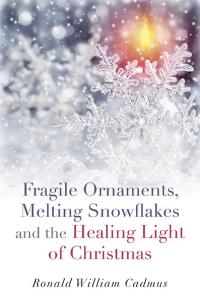 Fragile Ornaments, Melting Snowflakes and the Healing Light of Christmas by Ronald William Cadmus