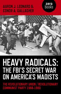 Heavy Radicals: The FBI's Secret War on America's Maoists by Aaron J. Leonard, Conor A. Gallagher
