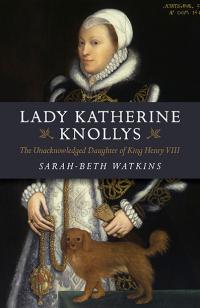 Lady Katherine Knollys: The Unacknowledged Daughter of King Henry VIII by Sarah-Beth Watkins