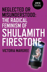 Neglected or Misunderstood: The Radical Feminism of Shulamith Firestone by Victoria Margree