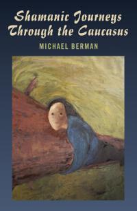 Shamanic Journeys Through the Caucasus by Michael Berman