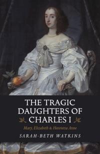 Tragic Daughters of Charles I, The by Sarah-Beth Watkins