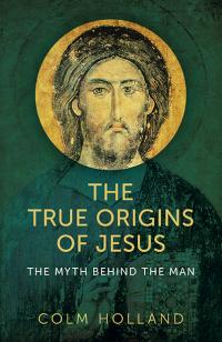 The True Origins of Jesus by Colm Holland