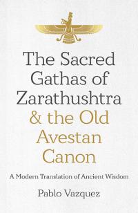 Sacred Gathas of Zarathushtra & the Old Avestan Canon, The by Pablo Vazquez