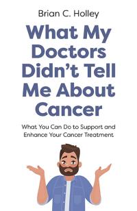 What My Doctors Didn't Tell Me About Cancer by Brian  C. Holley