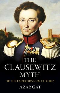 Clausewitz Myth, The by Azar Gat