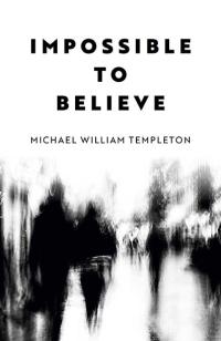 Impossible to Believe by Michael William Templeton